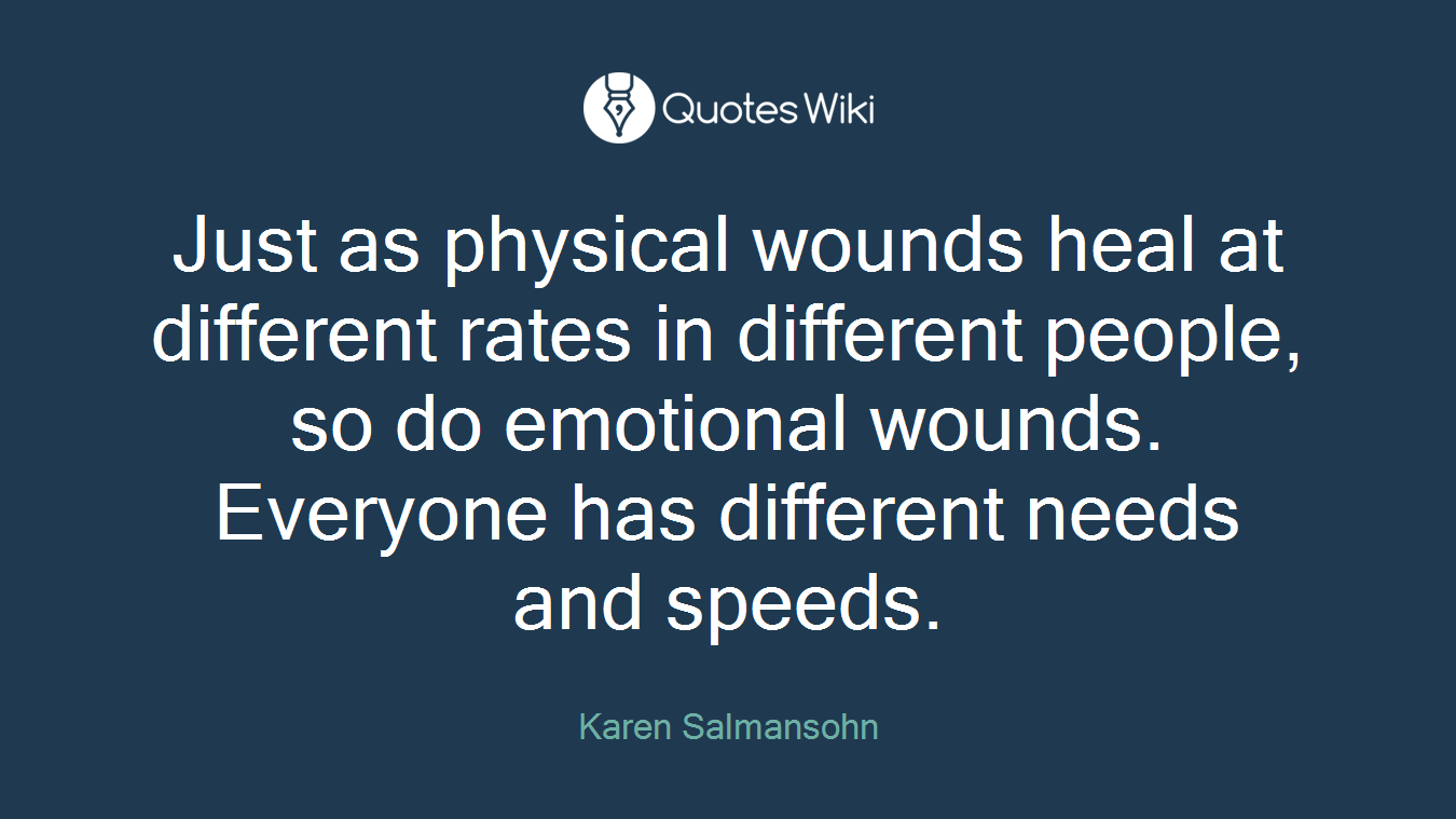 Just as physical wounds heal at different rates in different people, so do emotional wounds. Everyone has different needs and speeds.