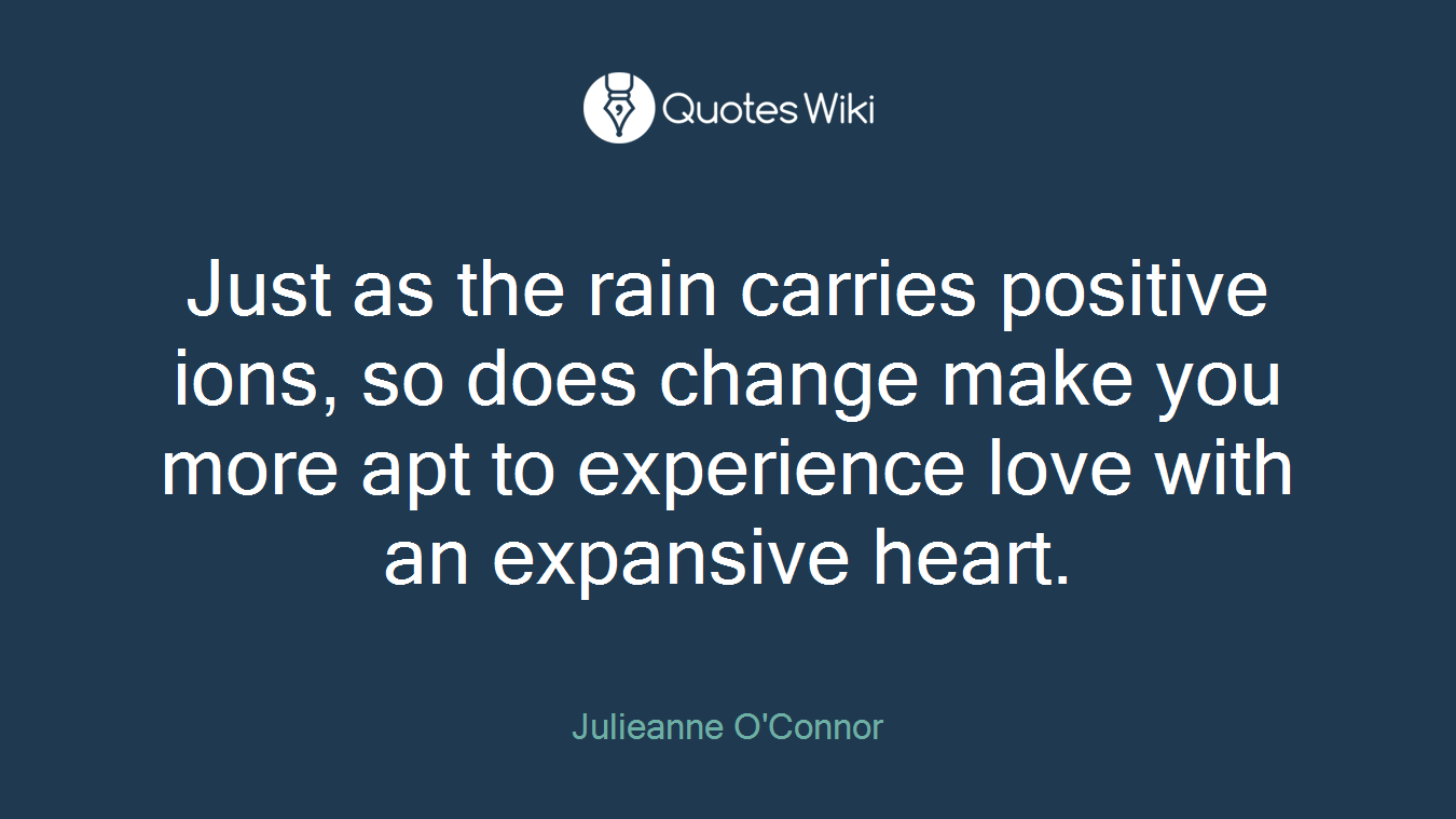 Just as the rain carries positive ions, so does change make you more apt to experience love with an expansive heart.