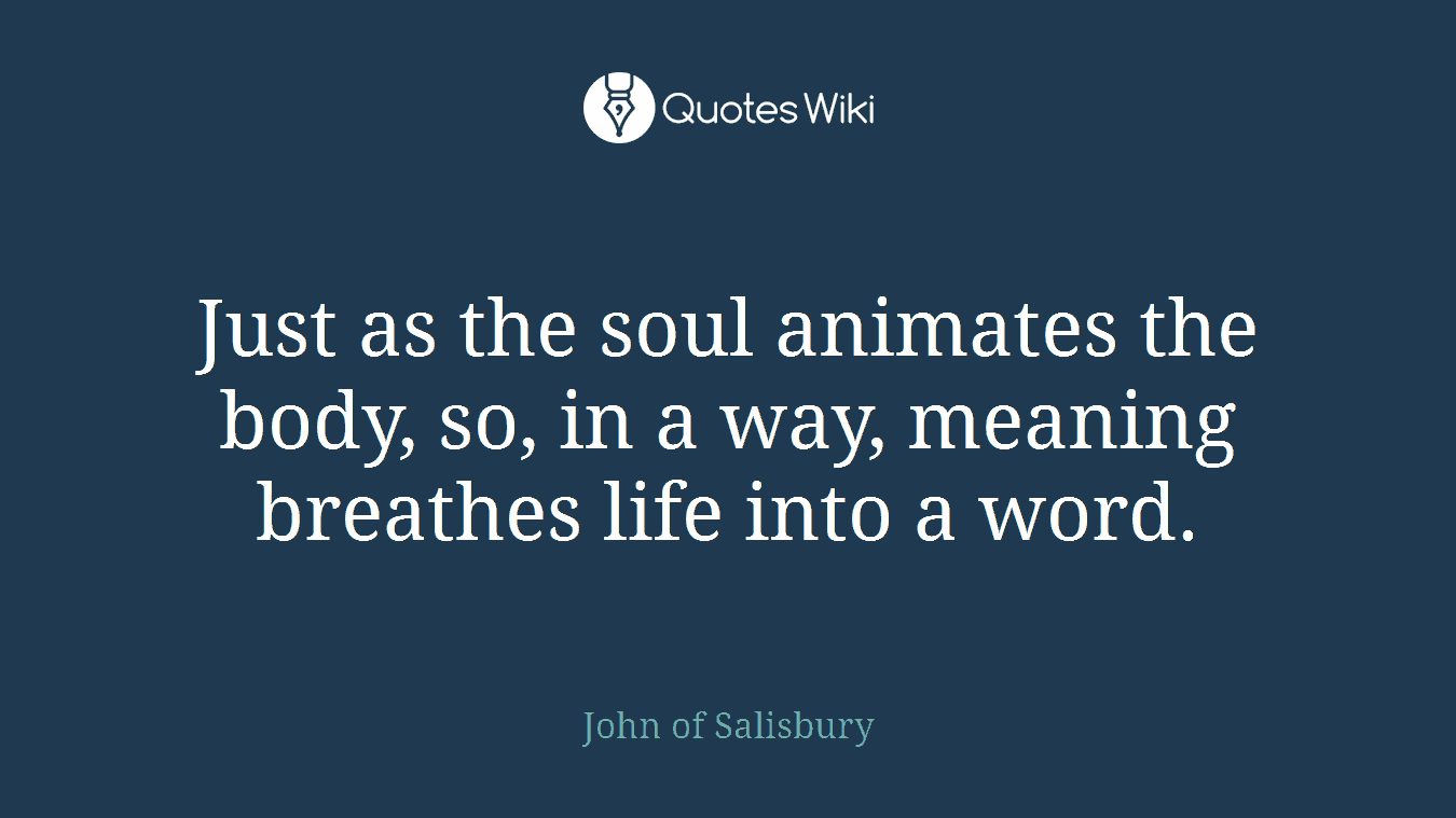Just as the soul animates the body, so, in a way, meaning breathes life into a word.
