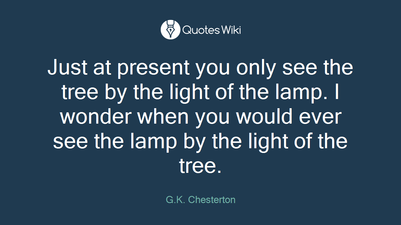 Just at present you only see the tree by the light of the lamp. I wonder when you would ever see the lamp by the light of the tree.