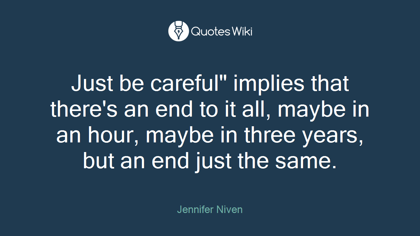 Just be careful" implies that there's an end to it all, maybe in an hour, maybe in three years, but an end just the same.