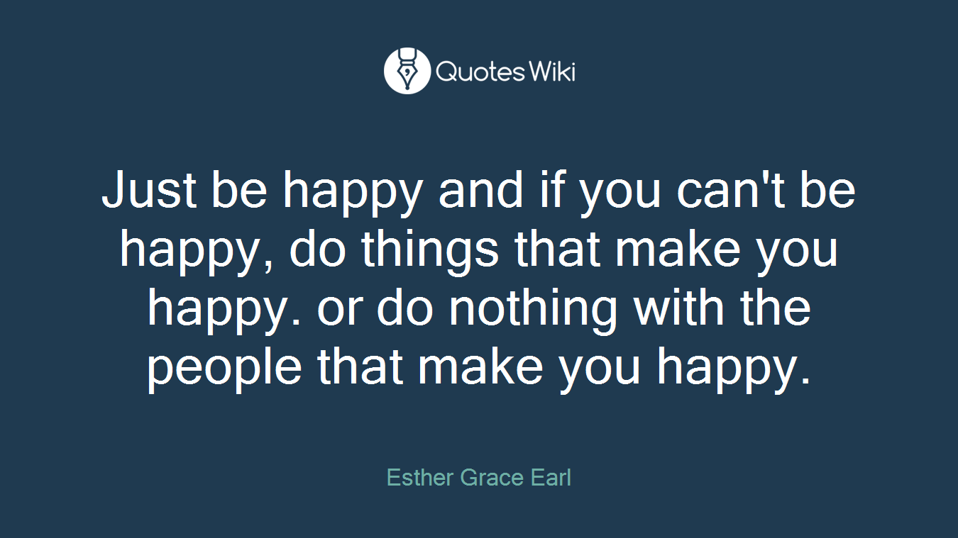 Just be happy and if you can't be happy, do things that make you happy. or do nothing with the people that make you happy.