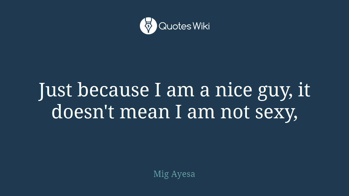 Just because I am a nice guy, it doesn't mean I am not sexy,