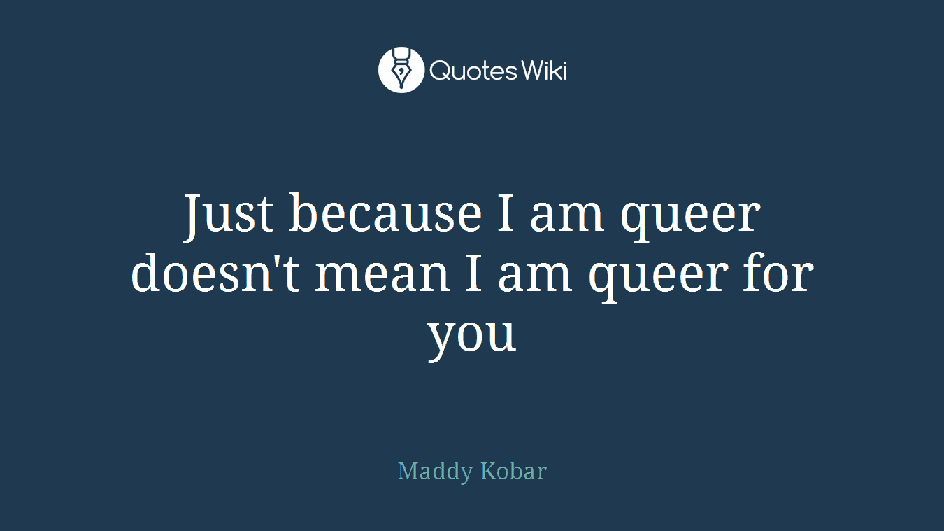 Just because I am queer doesn't mean I am queer for you