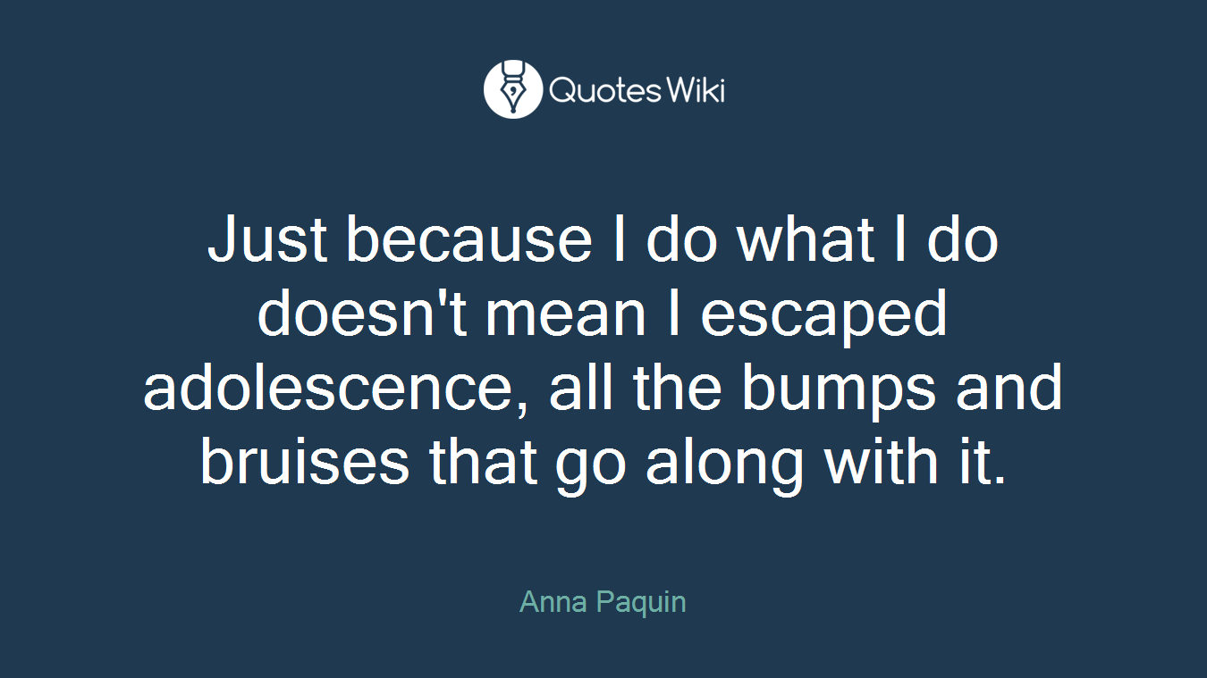 Just because I do what I do doesn't mean I escaped adolescence, all the bumps and bruises that go along with it.