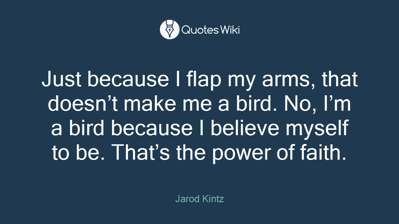 Just because I flap my arms, that doesn’t make me a bird. No, I’m a bird because I believe myself to be. That’s the power of faith.