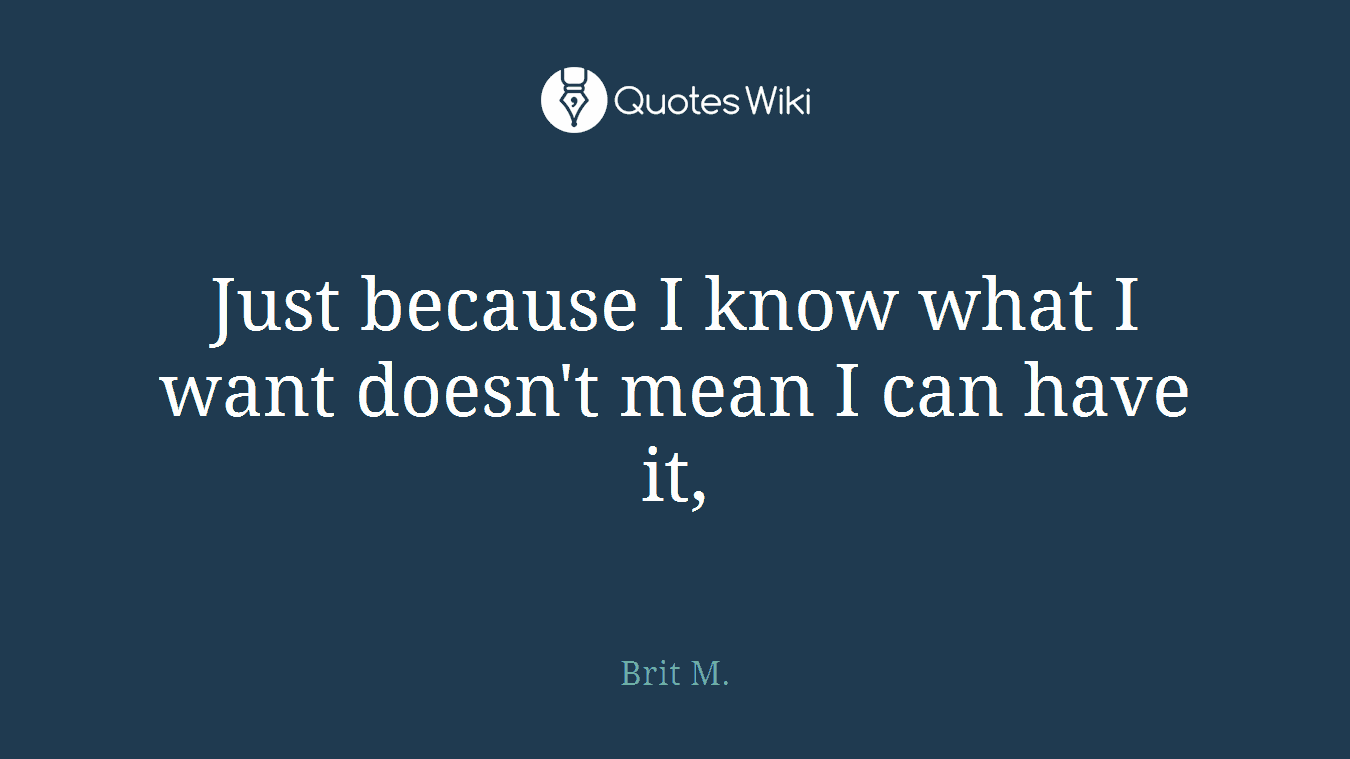 Just because I know what I want doesn't mean I can have it,