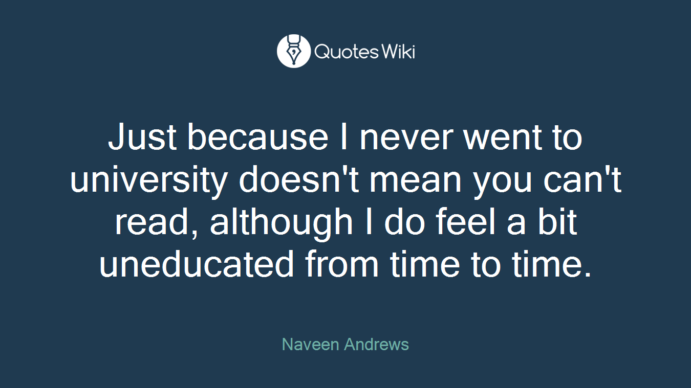 Just because I never went to university doesn't mean you can't read, although I do feel a bit uneducated from time to time.