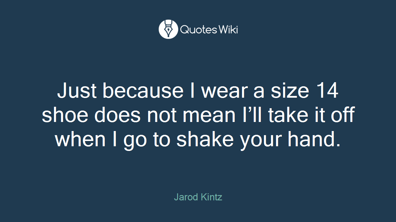Just because I wear a size 14 shoe does not mean I’ll take it off when I go to shake your hand.