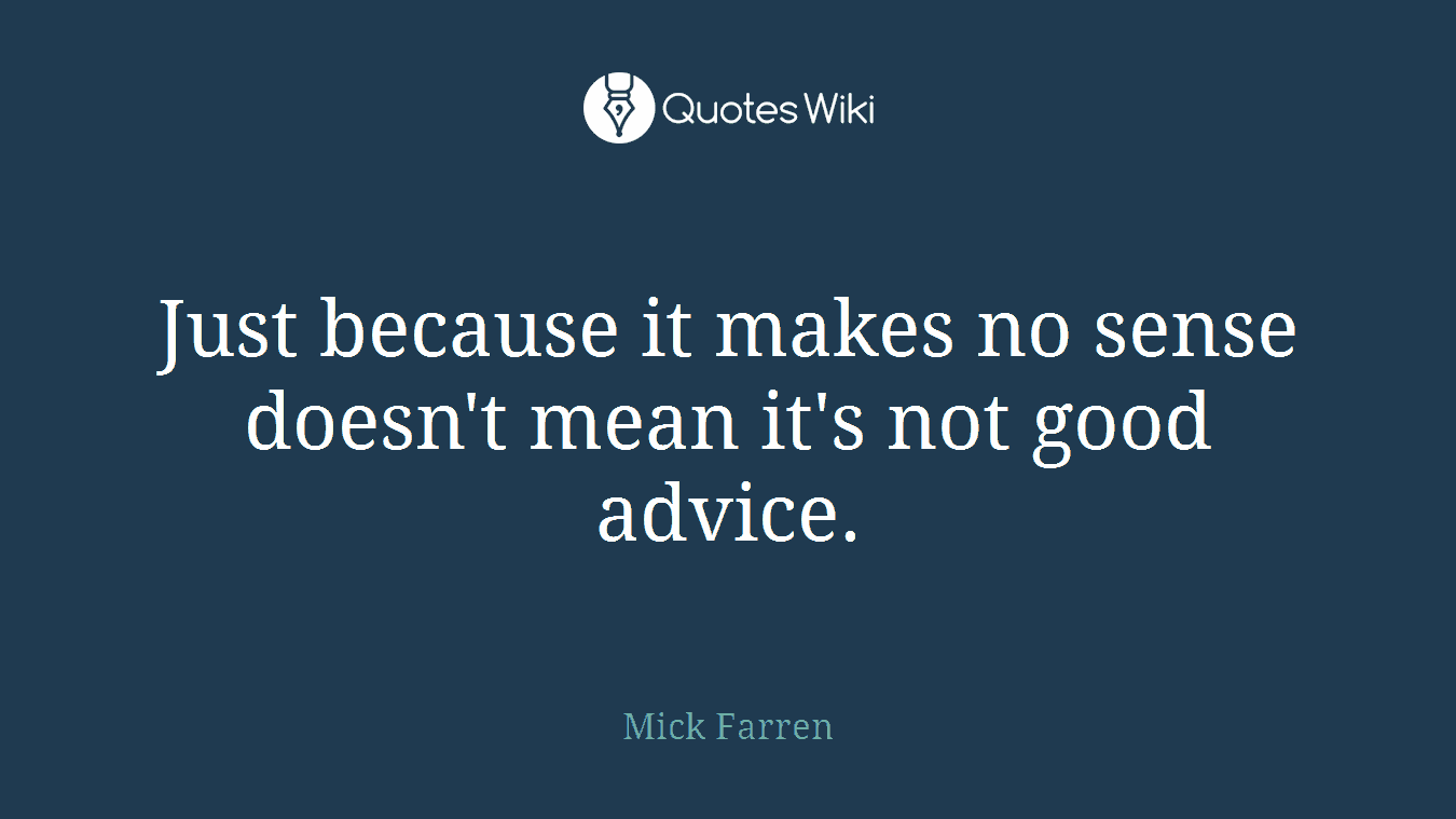 Just because it makes no sense doesn't mean it's not good advice.