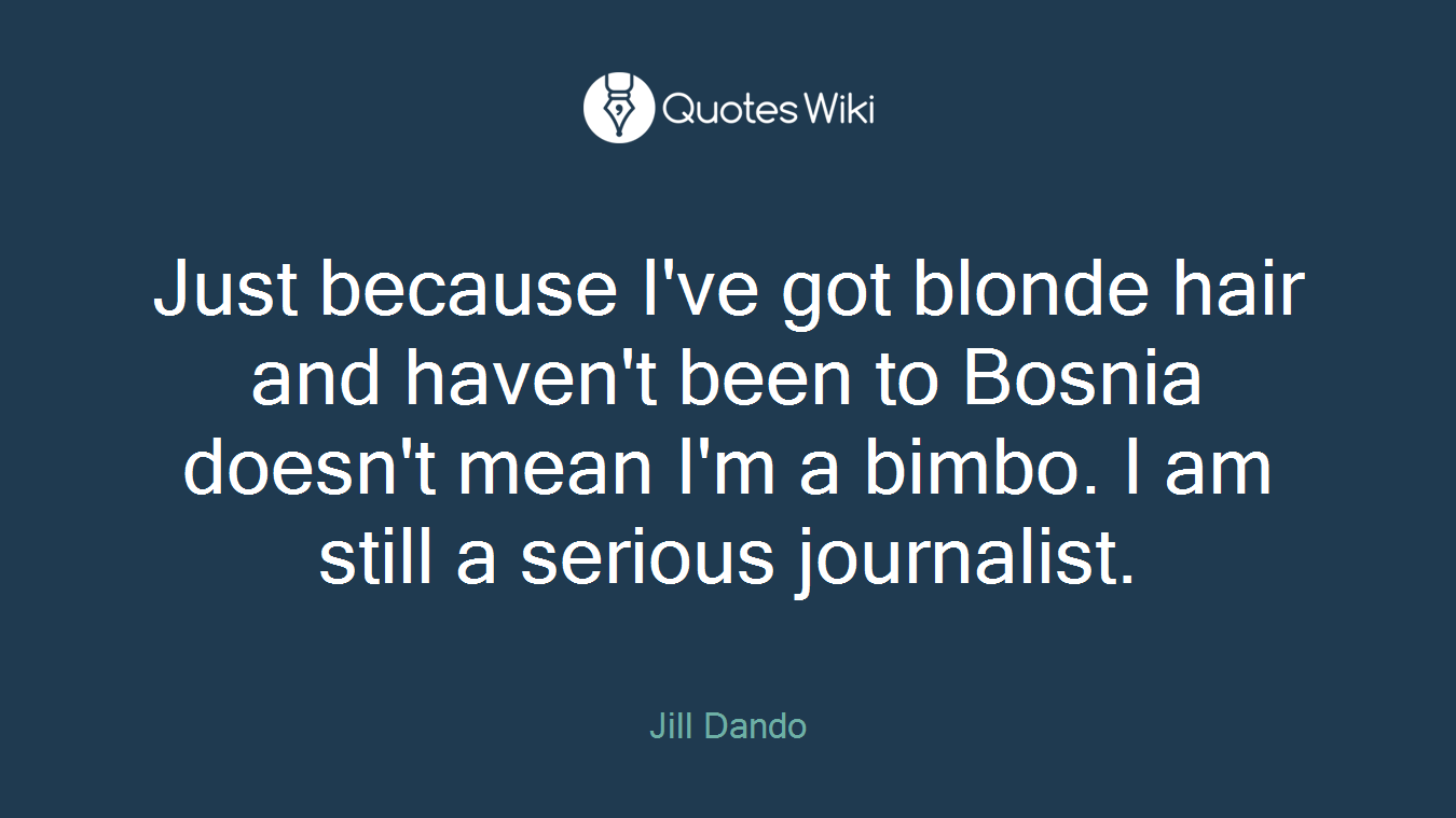 Just because I've got blonde hair and haven't been to Bosnia doesn't mean I'm a bimbo. I am still a serious journalist.