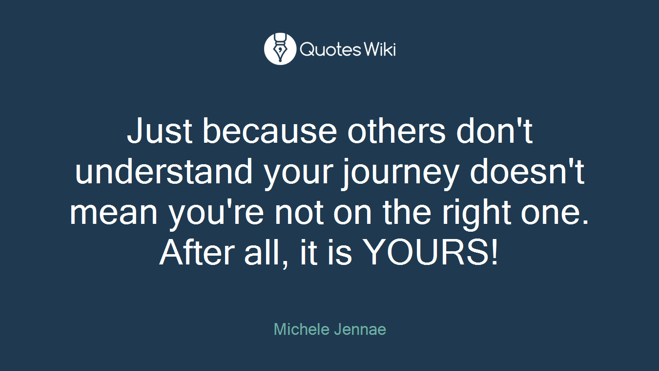 Just because others don't understand your journey doesn't mean you're not on the right one. After all, it is YOURS!