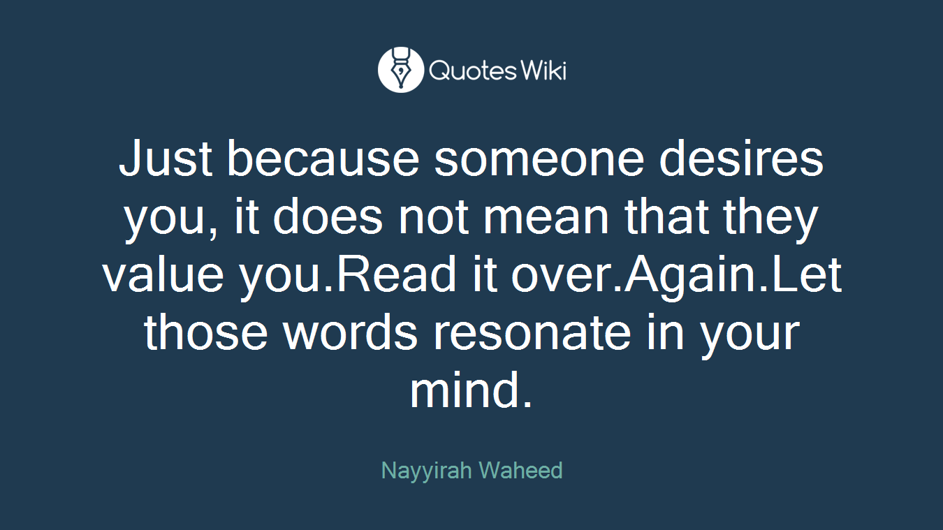 Just because someone desires you, it does not mean that they value you.Read it over.Again.Let those words resonate in your mind.