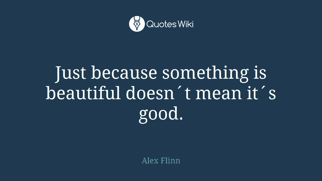 Just because something is beautiful doesn´t mean it´s good.