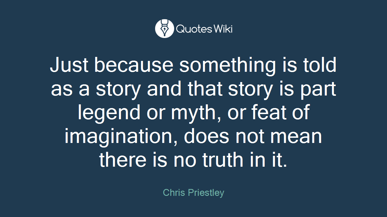 Just because something is told as a story and that story is part legend or myth, or feat of imagination, does not mean there is no truth in it.