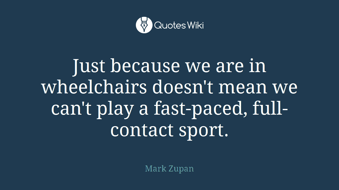 Just because we are in wheelchairs doesn't mean we can't play a fast-paced, full-contact sport.