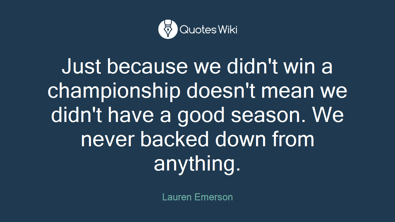 Just because we didn't win a championship doesn't mean we didn't have a good season. We never backed down from anything.