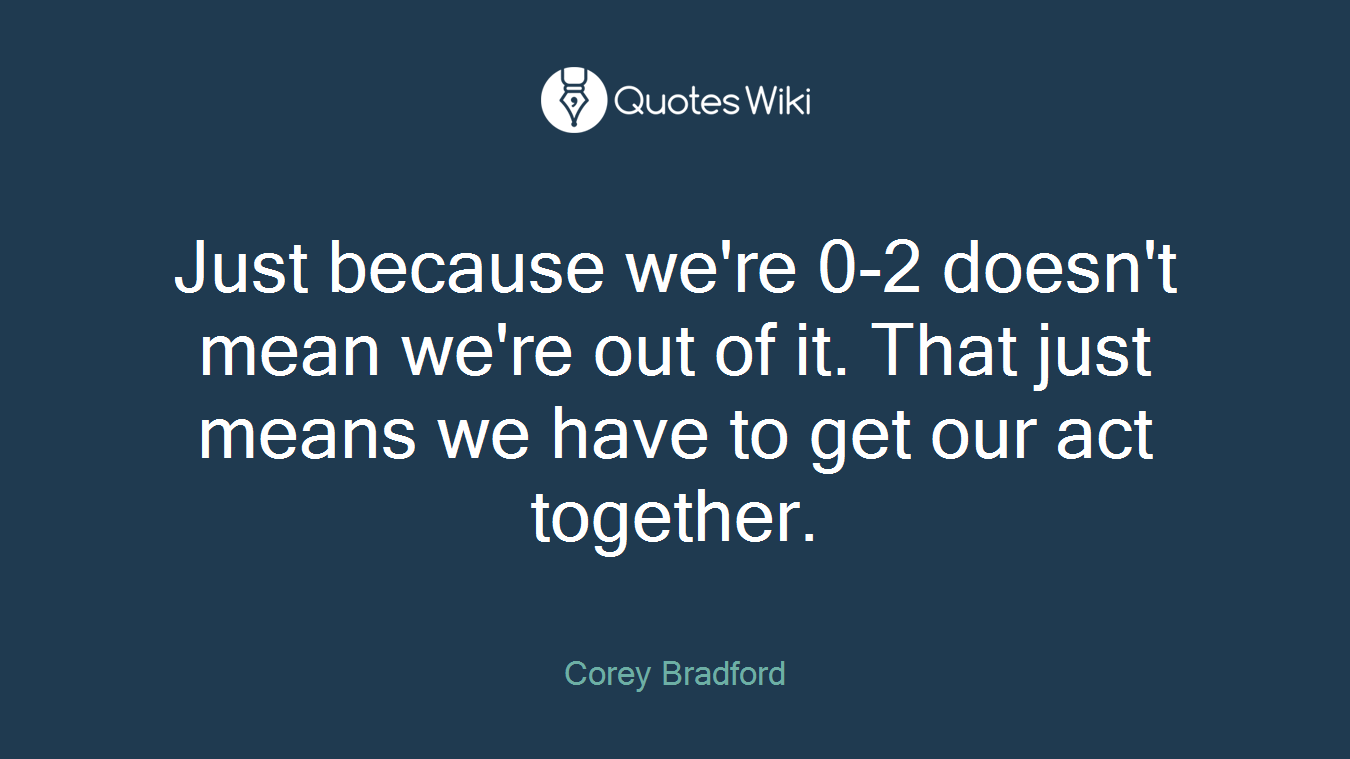 Just because we're 0-2 doesn't mean we're out of it. That just means we have to get our act together.