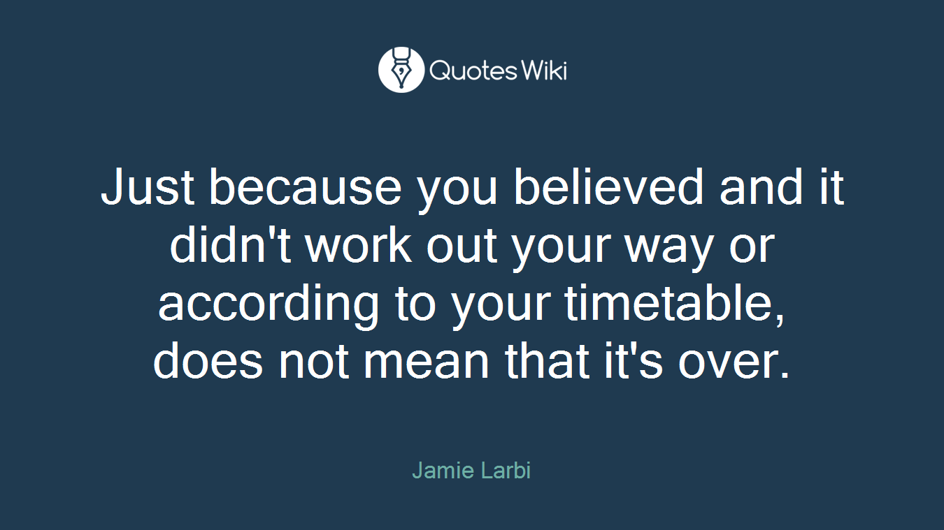 Just because you believed and it didn't work out your way or according to your timetable, does not mean that it's over.