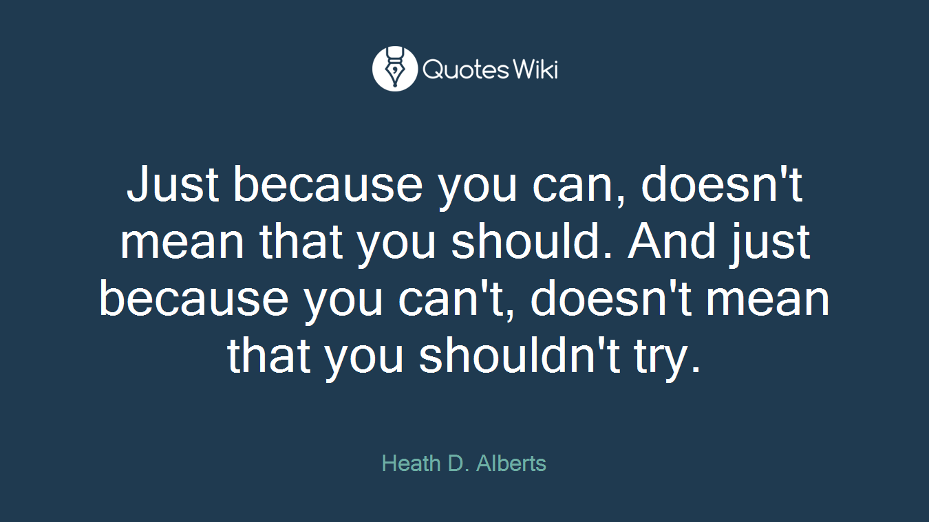 Just because you can, doesn't mean that you should. And just because you can't, doesn't mean that you shouldn't try.