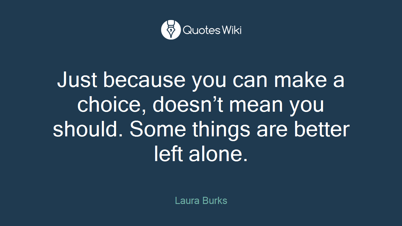 Just because you can make a choice, doesn’t mean you should. Some things are better left alone.