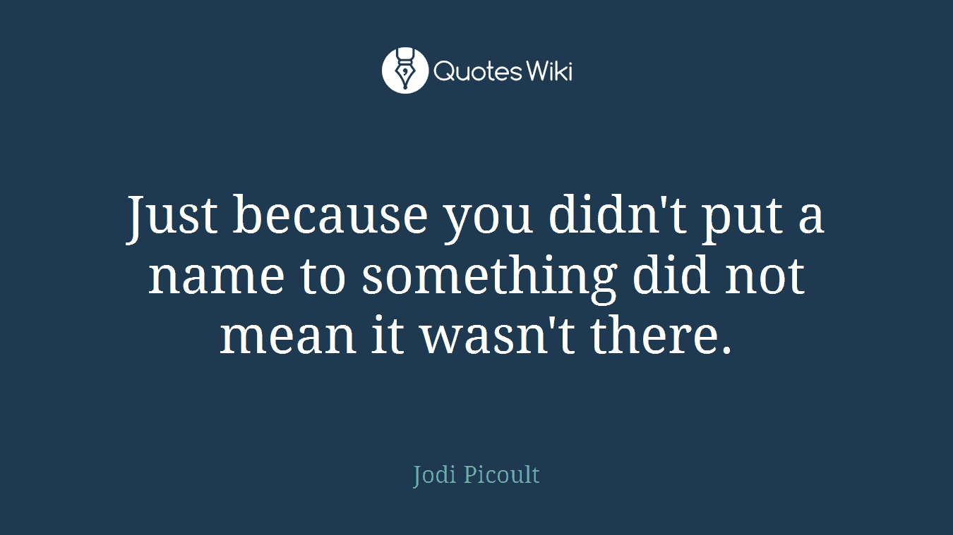 Just because you didn't put a name to something did not mean it wasn't there.