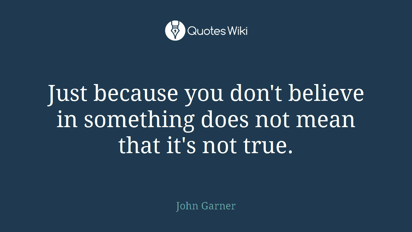 Just because you don't believe in something does not mean that it's not true.