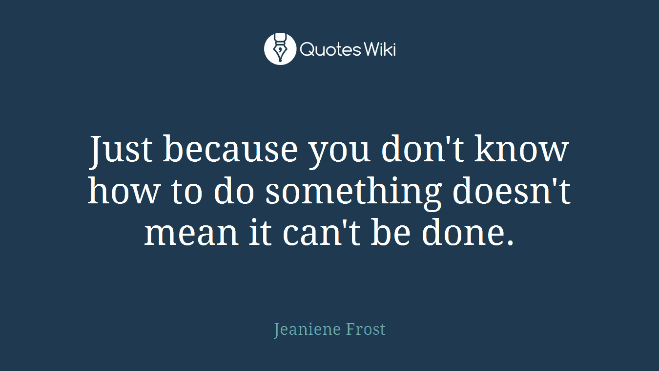 Just because you don't know how to do something doesn't mean it can't be done.