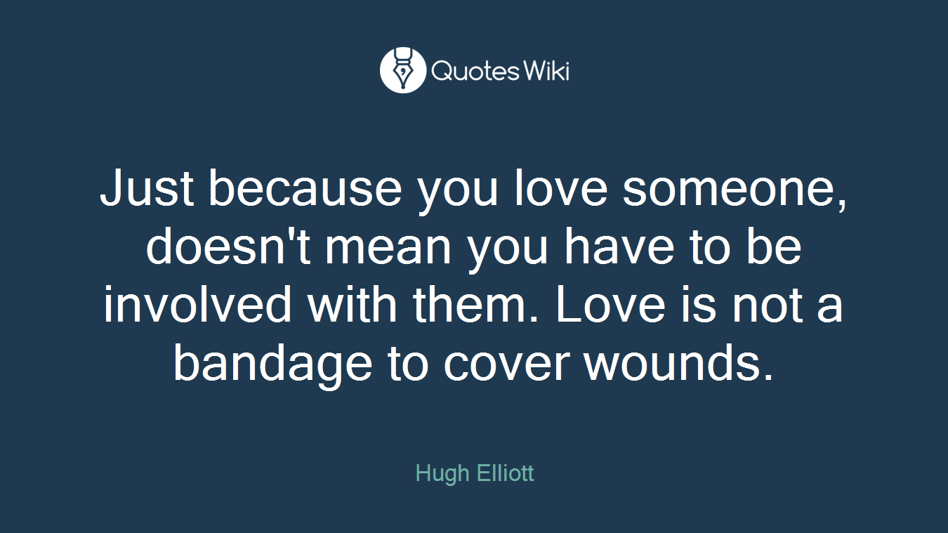 Just because you love someone, doesn't mean you have to be involved with them. Love is not a bandage to cover wounds.