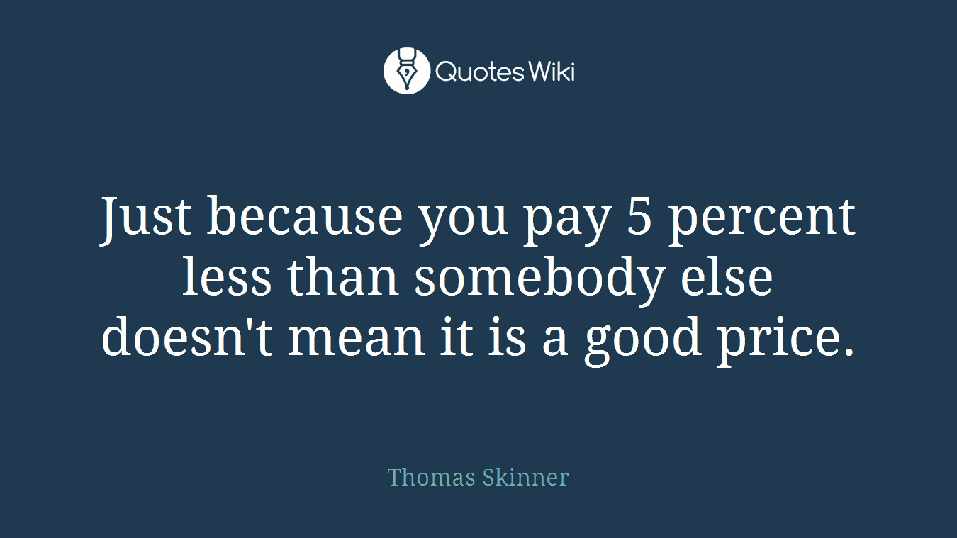 Just because you pay 5 percent less than somebody else doesn't mean it is a good price.