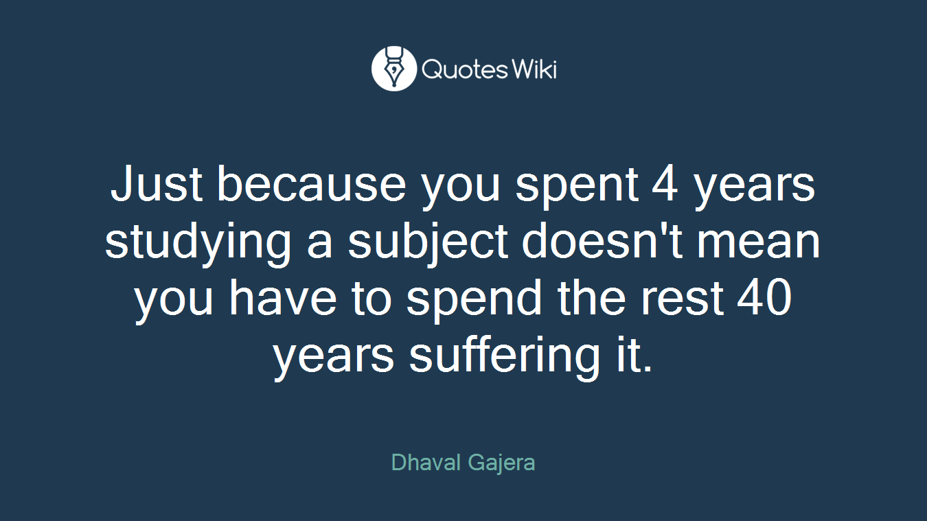 Just because you spent 4 years studying a subject doesn't mean you have to spend the rest 40 years suffering it.