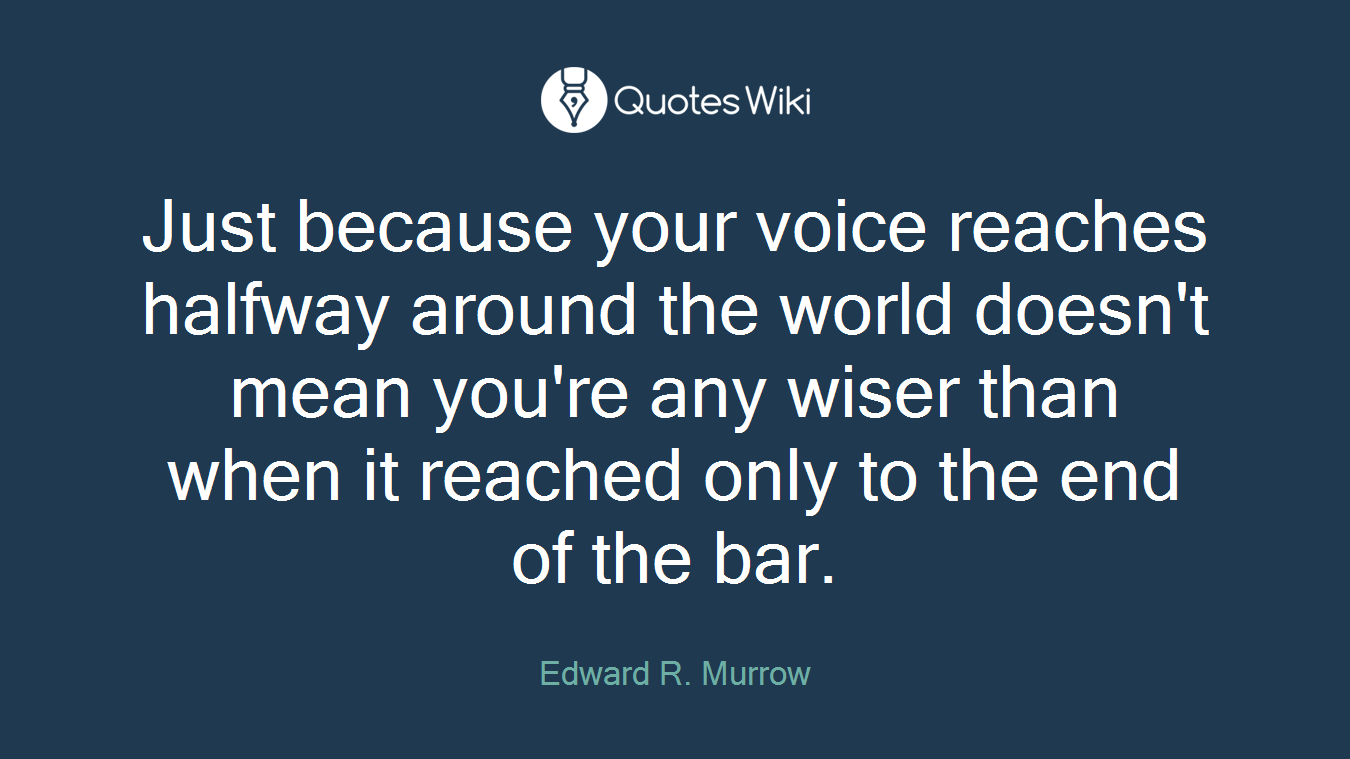 Just because your voice reaches halfway around the world doesn't mean you're any wiser than when it reached only to the end of the bar.