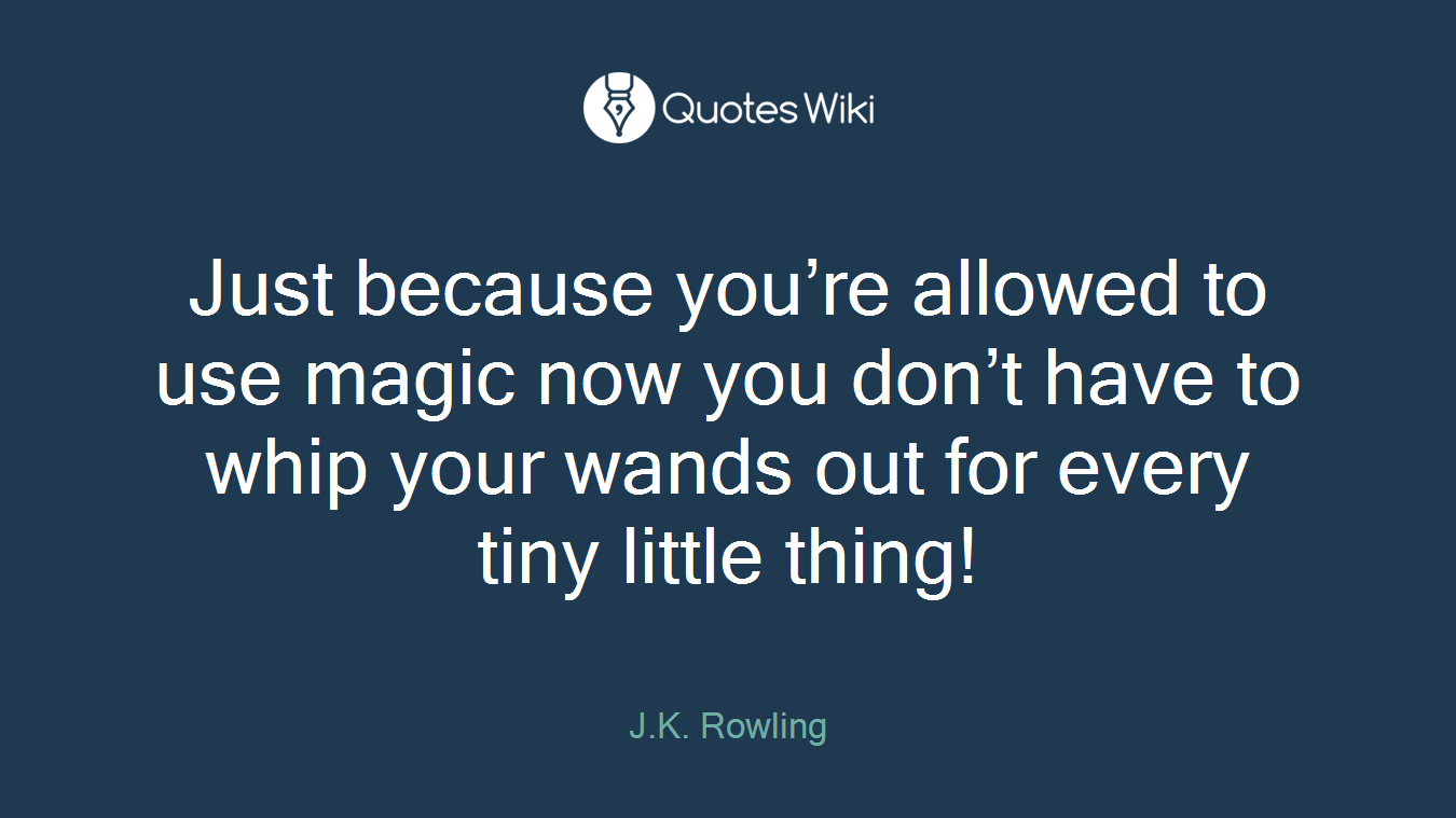 Just because you’re allowed to use magic now you don’t have to whip your wands out for every tiny little thing!