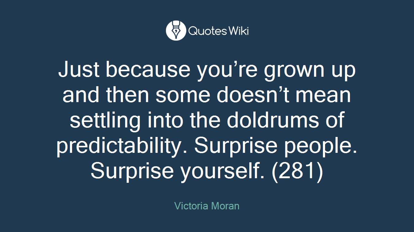 Just because you’re grown up and then some doesn’t mean settling into the doldrums of predictability. Surprise people. Surprise yourself. (281)