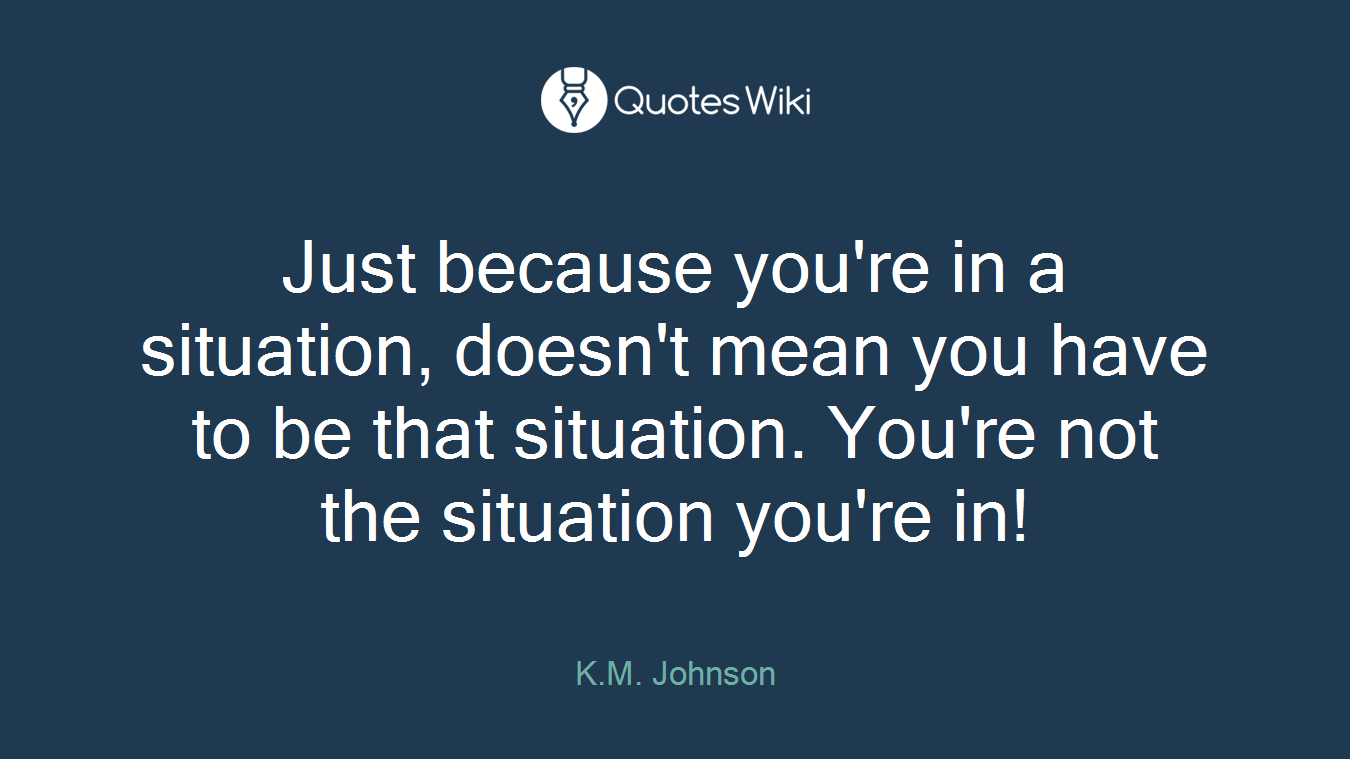 Just because you're in a situation, doesn't mean you have to be that situation. You're not the situation you're in!