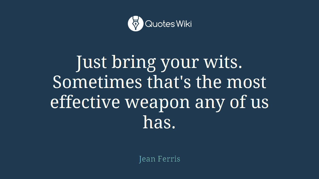 Just bring your wits. Sometimes that's the most effective weapon any of us has.