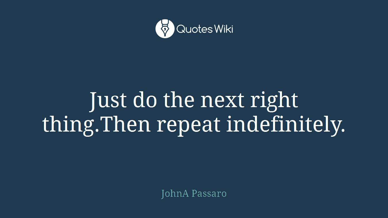 Just do the next right thing.Then repeat indefinitely.