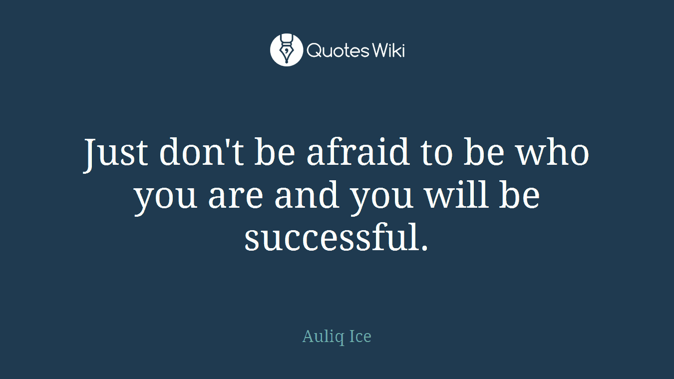 Just don't be afraid to be who you are and you will be successful.