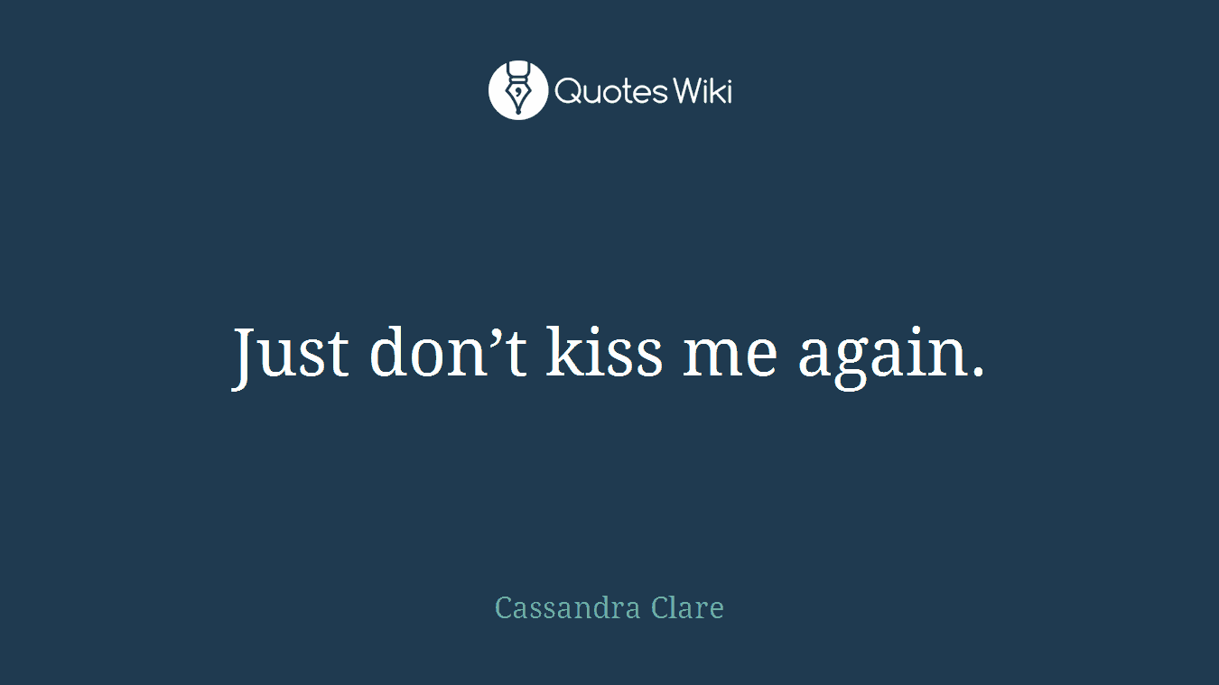Just don’t kiss me again.