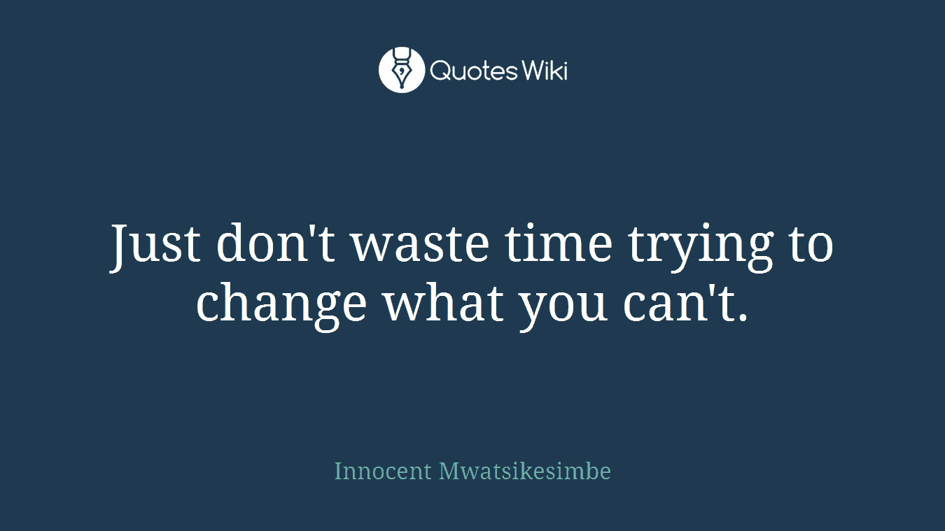 Just don't waste time trying to change what you can't.
