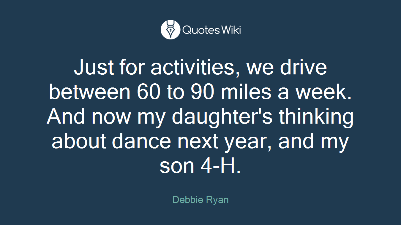 Just for activities, we drive between 60 to 90 miles a week. And now my daughter's thinking about dance next year, and my son 4-H.