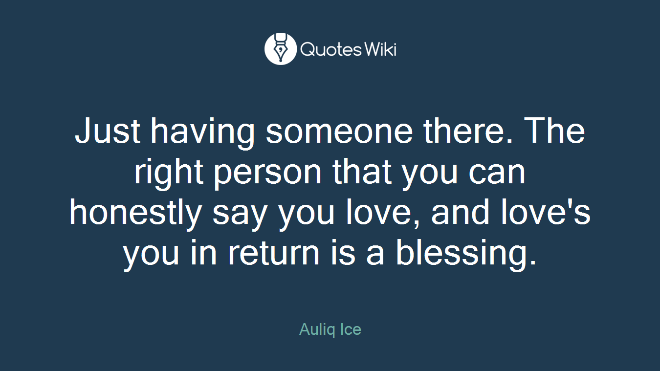 Just having someone there. The right person that you can honestly say you love, and love's you in return is a blessing.