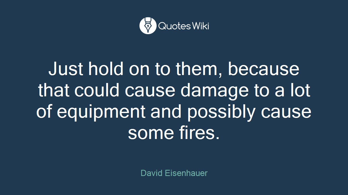 Just hold on to them, because that could cause damage to a lot of equipment and possibly cause some fires.