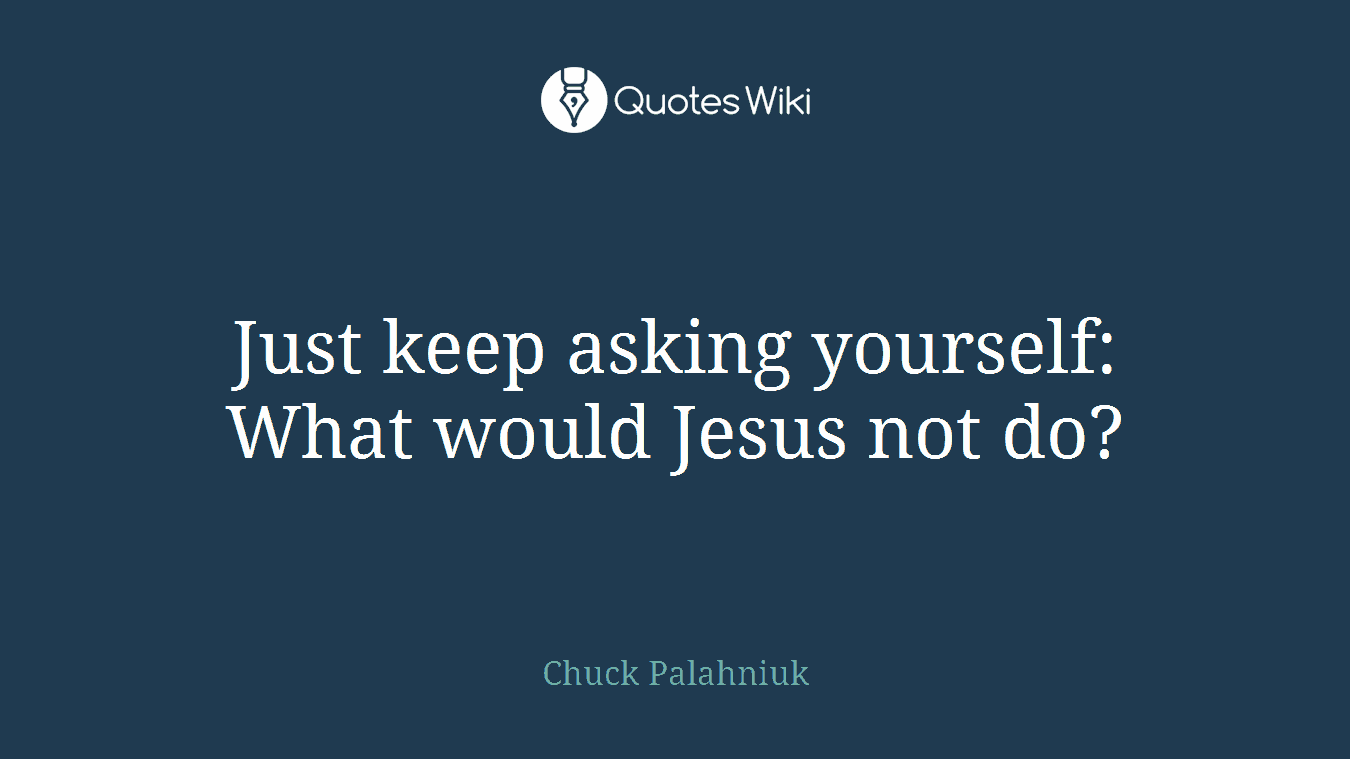 Just keep asking yourself: What would Jesus not do?