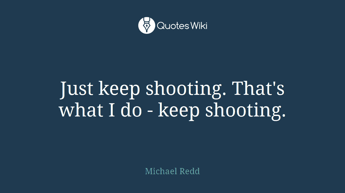 Just keep shooting. That's what I do - keep shooting.