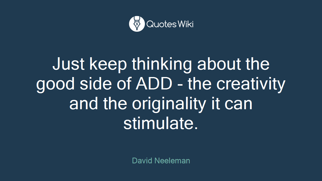 Just keep thinking about the good side of ADD - the creativity and the originality it can stimulate.