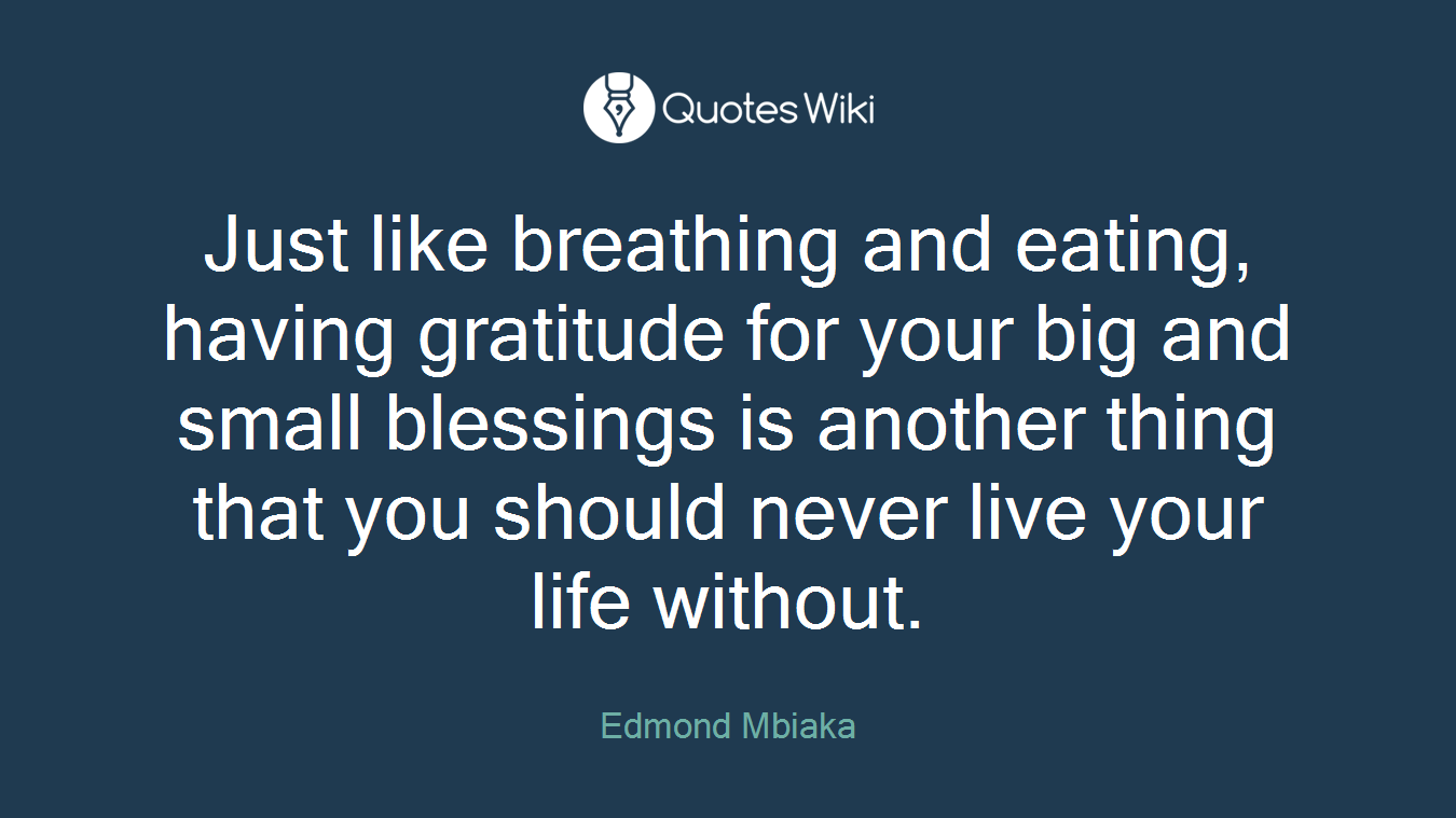 Just like breathing and eating, having gratitude for your big and small blessings is another thing that you should never live your life without.
