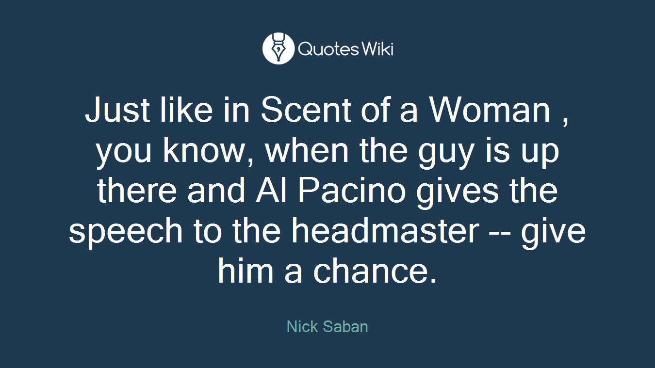 Just like in Scent of a Woman , you know, when the guy is up there and Al Pacino gives the speech to the headmaster -- give him a chance.