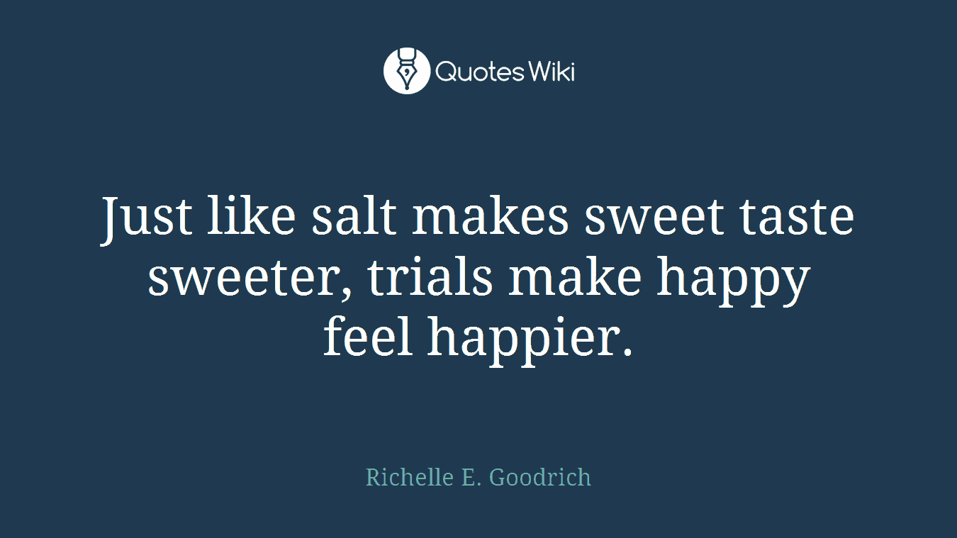 Just like salt makes sweet taste sweeter, trials make happy feel happier.