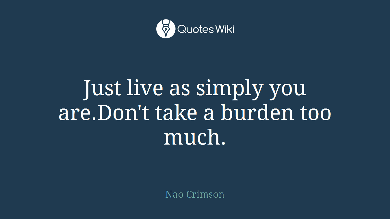Just live as simply you are.Don't take a burden too much.